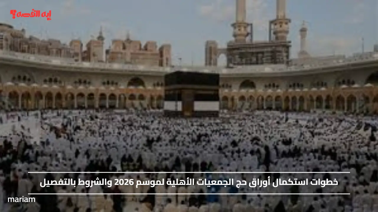 خطوات استكمال أوراق حج الجمعيات الأهلية لموسم 2026 والشروط بالتفصيل